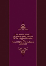 The General Index As To Twenty-seven Volumes Of The London Magazine, Viz, From 1732 To 1758 Inclusive, Volume 51