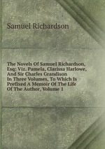 The Novels Of Samuel Richardson, Esq: Viz. Pamela, Clarissa Harlowe, And Sir Charles Grandison In Three Volumes, To Which Is Prefixed A Memoir Of The Life Of The Author, Volume 1