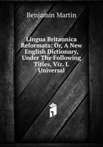 Lingua Britannica Reformata: Or, A New English Dictionary, Under The Following Titles, Viz. I. Universal