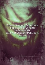 Fifteen Sermons On Various Subjects, Viz. Of Faith In General &c Vol.12 of Sermons Publ. By R. Barker