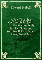 A Few Thoughts On Church Subjects: Viz. Uniformity, Daily Service, Gown and Surplice, Private Dress, Pews, Preaching