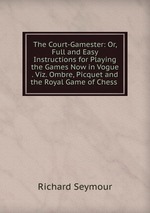 The Court-Gamester: Or, Full and Easy Instructions for Playing the Games Now in Vogue . Viz. Ombre, Picquet and the Royal Game of Chess