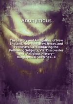 The History and Antiquities of New England, New York, New Jersey, and Pennsylvania: Embracing the Following Subjects, Viz: Discoveries and . Religious History-- Biographical Sketches-- a