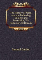 The History of Wem, and the Following Villages and Townships, Viz. Edstaston, Cotton &c