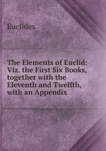 The Elements of Euclid: Viz. the First Six Books,together with the Eleventh and Twelfth, with an Appendix