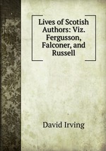 Lives of Scotish Authors: Viz. Fergusson, Falconer, and Russell