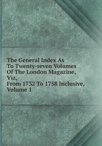 The General Index As To Twenty-seven Volumes Of The London Magazine, Viz, From 1732 To 1758 Inclusive, Volume 1