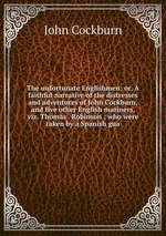 The unfortunate Englishmen: or, A faithful narrative of the distresses and adventures of John Cockburn, and five other English mariners, viz. Thomas . Robinson ; who were taken by a Spanish gua