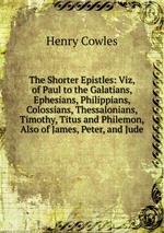 The Shorter Epistles: Viz, of Paul to the Galatians, Ephesians, Philippians, Colossians, Thessalonians, Timothy, Titus and Philemon, Also of James, Peter, and Jude