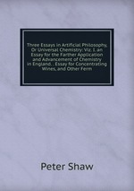 Three Essays in Artificial Philosophy, Or Universal Chemistry: Viz. I. an Essay for the Farther Application and Advancement of Chemistry in England. . Essay for Concentrating Wines, and Other Ferm