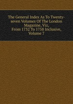 The General Index As To Twenty-seven Volumes Of The London Magazine, Viz, From 1732 To 1758 Inclusive, Volume 7