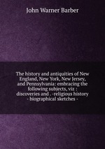 The history and antiquities of New England, New York, New Jersey, and Pennsylvania: embracing the following subjects, viz : discoveries and . -religious history - biographical sketches -
