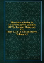 The General Index As To Twenty-seven Volumes Of The London Magazine, Viz, From 1732 To 1758 Inclusive, Volume 45