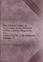 The General Index As To Twenty-seven Volumes Of The London Magazine, Viz, From 1732 To 1758 Inclusive, Volume 17