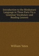 Introduction to the Hindustani Language in Three Parts Viz a Grammar Vocabulary and Reading Lessons