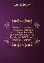 Several Discourses of Death and Judgment, and a Future State, Viz. of the Immortality of the Soul &c Vol.9 Of Sermons Publ. by R. Barker