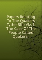 Papers Relating To The Quakers Tythe Bill: Viz. I. The Case Of The People Called Quakers.