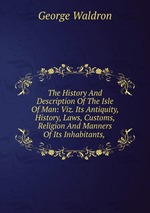 The History And Description Of The Isle Of Man: Viz. Its Antiquity, History, Laws, Customs, Religion And Manners Of Its Inhabitants,