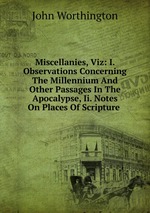 Miscellanies, Viz: I. Observations Concerning The Millennium And Other Passages In The Apocalypse, Ii. Notes On Places Of Scripture