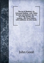 The Art of Shadows: Or, Universal Dialling ; with Tables Exactly Calculated for the Lat. of 51 Deg. 30 Min. Viz. London. . the Third Edition, with Additions. by John Good,