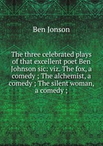 The three celebrated plays of that excellent poet Ben Johnson sic