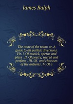 The taste of the town: or, A guide to all publick diversions. Viz. I. Of musick, operas and plays . II. Of poetry, sacred and profane . III. Of . and choruses of the antients . V. Of a