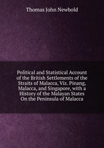 Political and Statistical Account of the British Settlements of the Straits of Malacca, Viz. Pinang, Malacca, and Singapore, with a History of the Malayan States On the Peninsula of Malacca