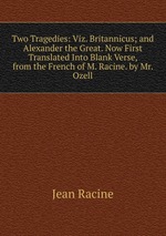 Two Tragedies: Viz. Britannicus; and Alexander the Great. Now First Translated Into Blank Verse, from the French of M. Racine. by Mr. Ozell