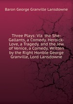 Three Plays: Viz. the She-Gallants, a Comedy. Heroick-Love, a Tragedy. and the Jew of Venice, a Comedy. Written by the Right Honble George Granville, Lord Lansdowne