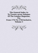 The General Index As To Twenty-seven Volumes Of The London Magazine, Viz, From 1732 To 1758 Inclusive, Volume 3