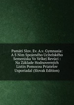 Pamti Slov. Ev. A.v. Gymnasia: A S Nim Spojenho Ucitelskho Semeniska Vo Velkej Revci : Na Zklade Hodnovernch Listn Pomocou Priatelov Usporiadal (Slovak Edition)