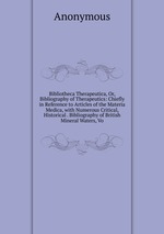 Bibliotheca Therapeutica, Or, Bibliography of Therapeutics: Chiefly in Reference to Articles of the Materia Medica, with Numerous Critical, Historical . Bibliography of British Mineral Waters, Vo