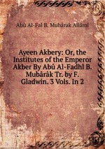 Ayeen Akbery: Or, the Institutes of the Emperor Akber By Ab Al-Fadhl B. Mubrk Tr. by F. Gladwin. 3 Vols. In 2