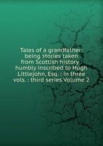 Tales of a grandfather: being stories taken from Scottish history : humbly inscribed to Hugh Littlejohn, Esq. : in three vols. : third series Volume 2