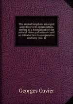 The animal kingdom, arranged according to its organization, serving as a foundation for the natural history of animals: and an introduction to comparative anatomy (Vol. 1)