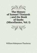 The History of Samuel Titmarsh ; and the Book of Snobs (Miscellanies, Vol. I)