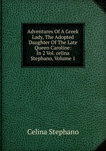 Adventures Of A Greek Lady, The Adopted Daughter Of The Late Queen Caroline: In 2 Vol. celina Stephano, Volume 1