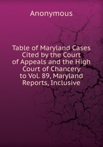 Table of Maryland Cases Cited by the Court of Appeals and the High Court of Chancery to Vol. 89, Maryland Reports, Inclusive