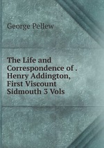 The Life and Correspondence of . Henry Addington, First Viscount Sidmouth 3 Vols