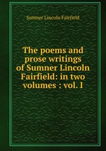 The poems and prose writings of Sumner Lincoln Fairfield: in two volumes : vol. I