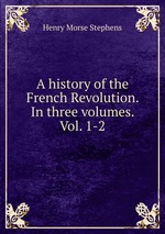 A history of the French Revolution. In three volumes. Vol. 1-2