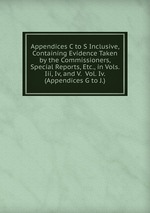 Appendices C to S Inclusive, Containing Evidence Taken by the Commissioners, Special Reports, Etc., in Vols. Iii, Iv, and V.  Vol. Iv. (Appendices G to J.)