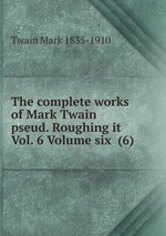 The complete works of Mark Twain pseud. Roughing it Vol. 6 Volume six (6)