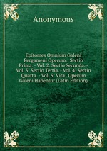 Epitomes Omnium Galeni Pergameni Operum.: Sectio Prima. - Vol. 2: Sectio Secunda. - Vol. 3: Sectio Tertia. - Vol. 4: Sectio Quarta. - Vol. 5: Vita . Operum Galeni Habentur (Latin Edition)