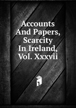 Accounts And Papers, Scarcity In Ireland, Vol. Xxxvii