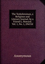 The Yorkshireman, a Religious and Literary Journal, by a Friend L. Howard. Vol. 1, No. 1, 2Nd Ed