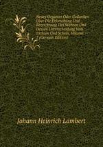 Neues Organon Oder Gedanken Uber Die Erforschung Und Bezeichnung Des Wahren Und Dessen Unterscheidung Vom Irrthum Und Schein, Volume 1 (German Edition)