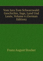 Vom Jura Zum Schwarzwald: Geschichte, Sage, Land Und Leute, Volume 6 (German Edition)