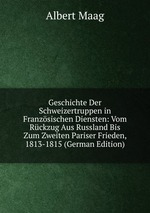 Geschichte Der Schweizertruppen in Franzsischen Diensten. Vom Rckzug Aus Russland Bis Zum Zweiten Pariser Frieden (1813-1815)