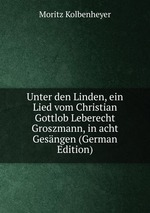 Unter den Linden, ein Lied vom Christian Gottlob Leberecht Groszmann, in acht Gesngen (German Edition)